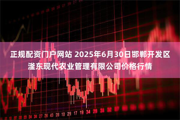 正规配资门户网站 2025年6月30日邯郸开发区滏东现代农业管理有限公司价格行情