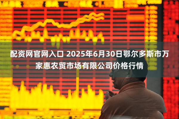 配资网官网入口 2025年6月30日鄂尔多斯市万家惠农贸市场有限公司价格行情