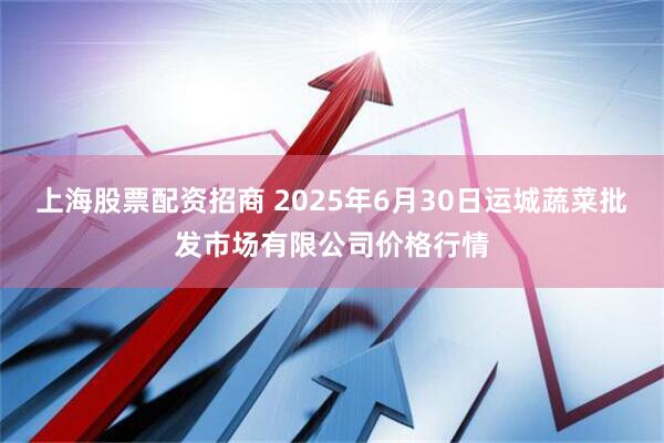 上海股票配资招商 2025年6月30日运城蔬菜批发市场有限公司价格行情
