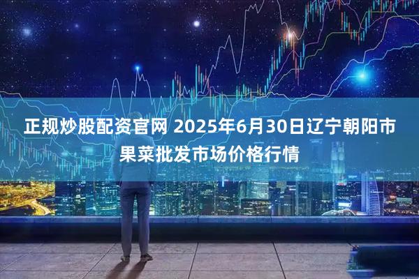 正规炒股配资官网 2025年6月30日辽宁朝阳市果菜批发市场价格行情