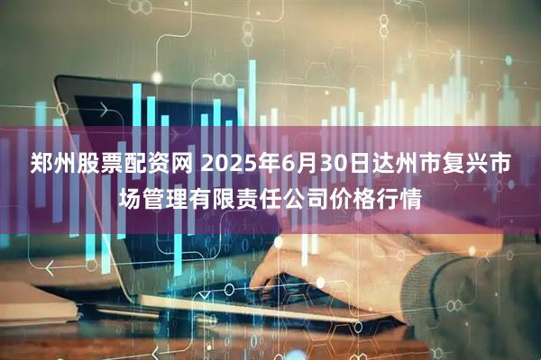 郑州股票配资网 2025年6月30日达州市复兴市场管理有限责任公司价格行情