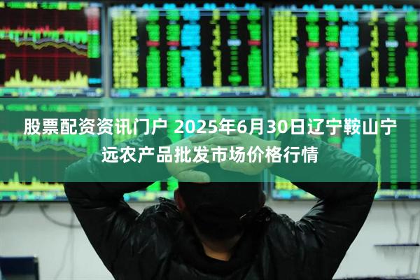 股票配资资讯门户 2025年6月30日辽宁鞍山宁远农产品批发市场价格行情