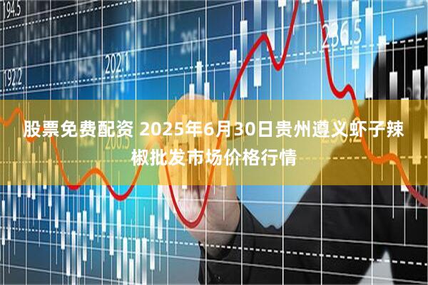 股票免费配资 2025年6月30日贵州遵义虾子辣椒批发市场价格行情