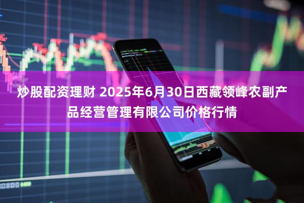 炒股配资理财 2025年6月30日西藏领峰农副产品经营管理有限公司价格行情