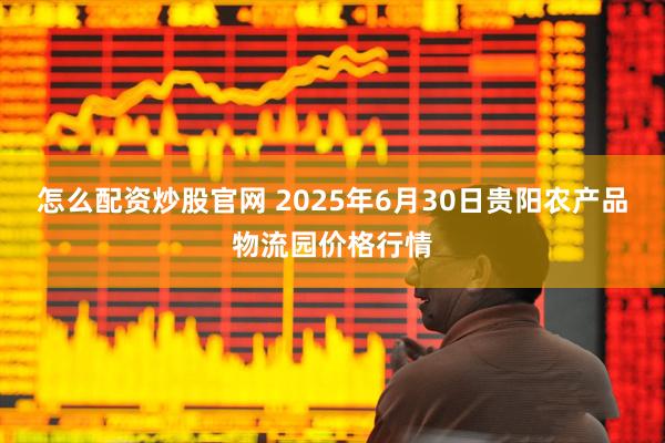 怎么配资炒股官网 2025年6月30日贵阳农产品物流园价格行情