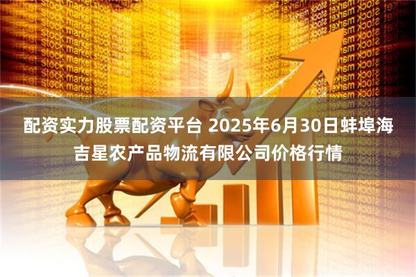 配资实力股票配资平台 2025年6月30日蚌埠海吉星农产品物流有限公司价格行情