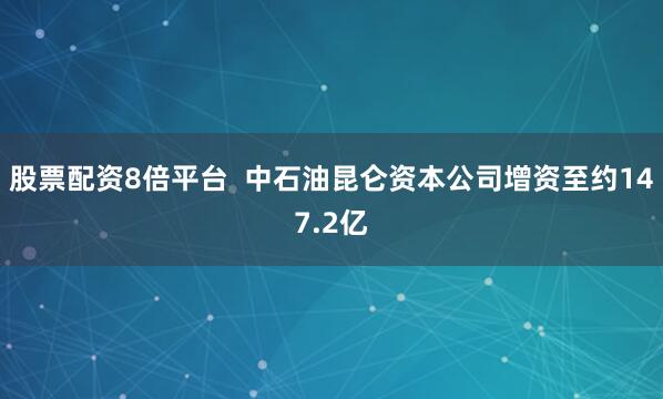 股票配资8倍平台  中石油昆仑资本公司增资至约147.2亿