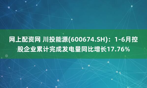 网上配资网 川投能源(600674.SH)：1-6月控股企业累计完成发电量同比增长17.76%