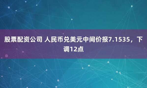 股票配资公司 人民币兑美元中间价报7.1535，下调12点