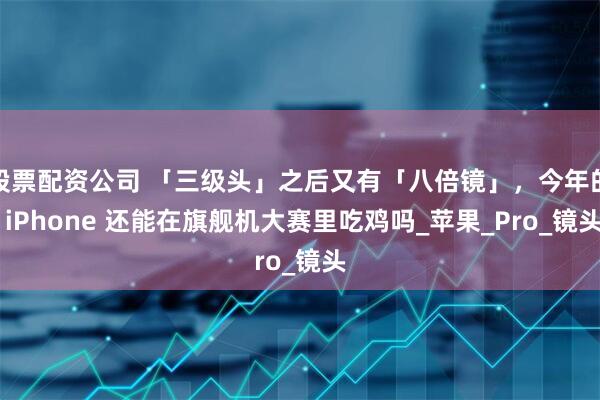 股票配资公司 「三级头」之后又有「八倍镜」，今年的 iPhone 还能在旗舰机大赛里吃鸡吗_苹果_Pro_镜头