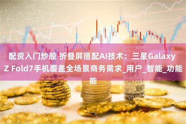 配资入门炒股 折叠屏搭配AI技术：三星Galaxy Z Fold7手机覆盖全场景商务需求_用户_智能_功能