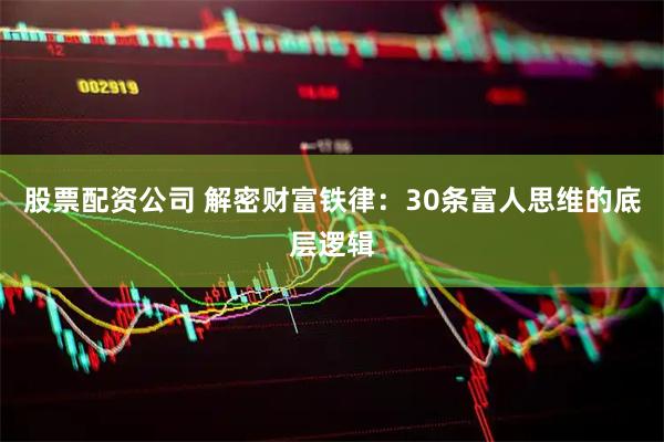 股票配资公司 解密财富铁律：30条富人思维的底层逻辑