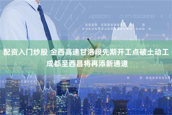 配资入门炒股 金西高速甘洛段先期开工点破土动工 成都至西昌将再添新通道