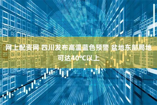 网上配资网 四川发布高温蓝色预警 盆地东部局地可达40℃以上