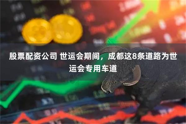 股票配资公司 世运会期间，成都这8条道路为世运会专用车道