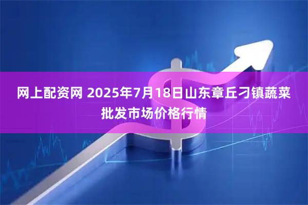 网上配资网 2025年7月18日山东章丘刁镇蔬菜批发市场价格行情