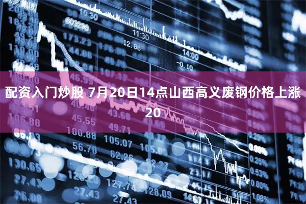 配资入门炒股 7月20日14点山西高义废钢价格上涨20