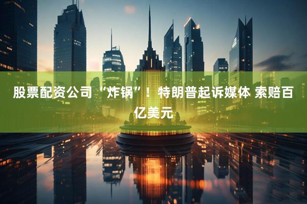 股票配资公司 “炸锅”！特朗普起诉媒体 索赔百亿美元