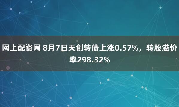 网上配资网 8月7日天创转债上涨0.57%，转股溢价率298.32%
