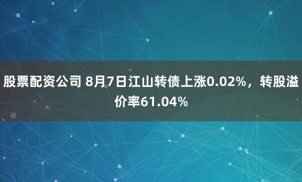 股票配资公司 8月7日江山转债上涨0.02%，转股溢价率61.04%