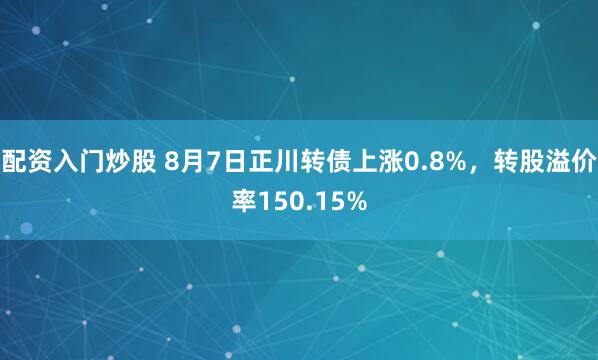 配资入门炒股 8月7日正川转债上涨0.8%，转股溢价率150.15%