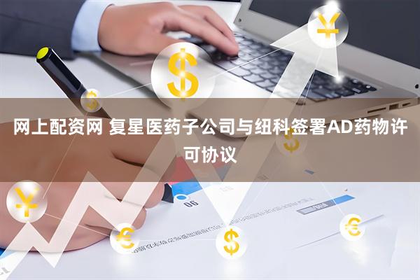 网上配资网 复星医药子公司与纽科签署AD药物许可协议
