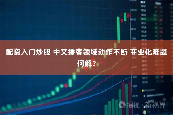 配资入门炒股 中文播客领域动作不断 商业化难题何解？
