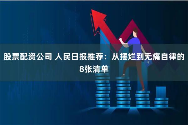 股票配资公司 人民日报推荐：从摆烂到无痛自律的8张清单