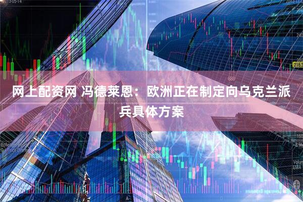 网上配资网 冯德莱恩：欧洲正在制定向乌克兰派兵具体方案