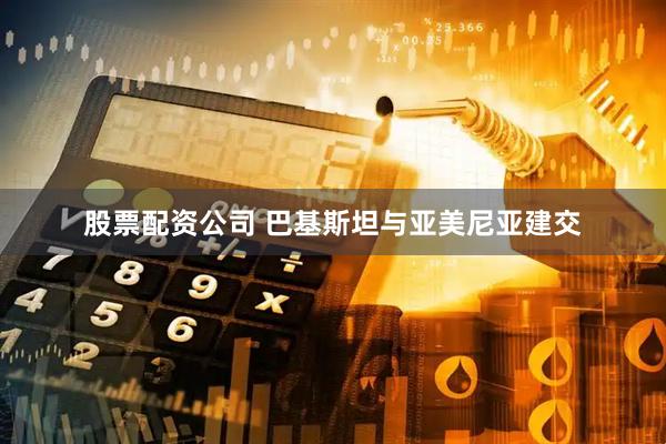 股票配资公司 巴基斯坦与亚美尼亚建交