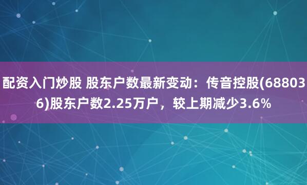 配资入门炒股 股东户数最新变动：传音控股(688036)股东户数2.25万户，较上期减少3.6%