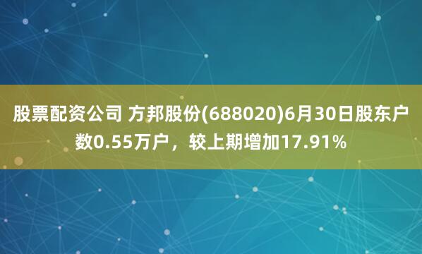 股票配资公司 方邦股份(688020)6月30日股东户数0.55万户，较上期增加17.91%