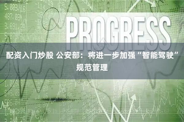 配资入门炒股 公安部：将进一步加强“智能驾驶”规范管理