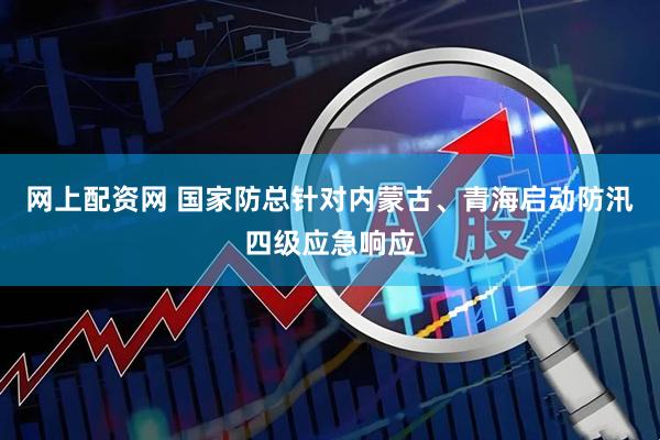 网上配资网 国家防总针对内蒙古、青海启动防汛四级应急响应
