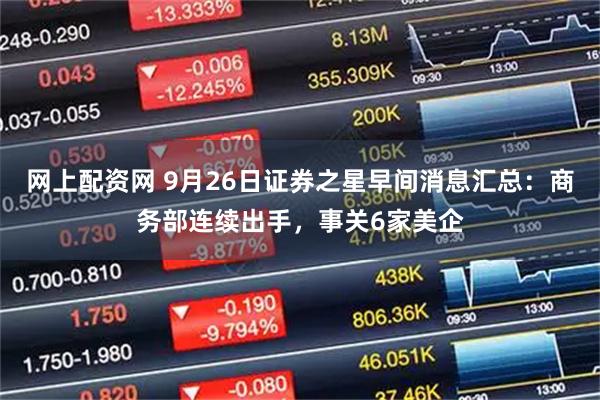 网上配资网 9月26日证券之星早间消息汇总：商务部连续出手，事关6家美企