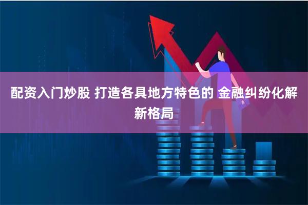 配资入门炒股 打造各具地方特色的 金融纠纷化解新格局