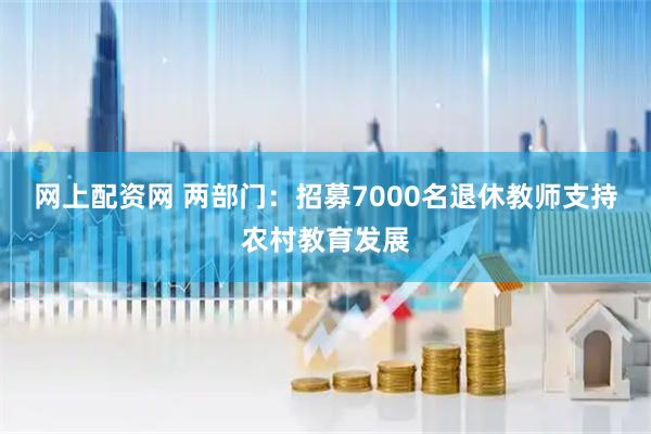 网上配资网 两部门：招募7000名退休教师支持农村教育发展