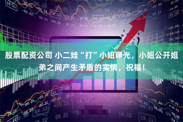 股票配资公司 小二娃“打”小妞曝光，小妞公开姐弟之间产生矛盾的实情，祝福！