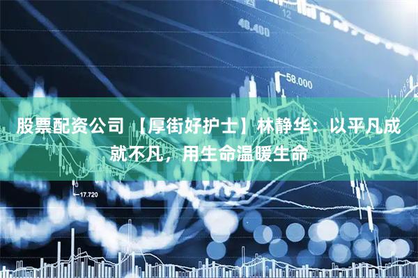 股票配资公司 【厚街好护士】林静华：以平凡成就不凡，用生命温暖生命