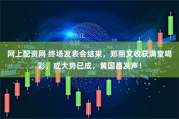 网上配资网 终场发表会结束，郑丽文收获满堂喝彩，或大势已成，黄国昌发声！